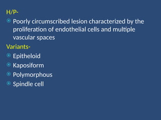 H/P-
 Poorly circumscribed lesion characterized by the
proliferation of endothelial cells and multiple
vascular spaces
Variants-
 Epitheloid
 Kaposiform
 Polymorphous
 Spindle cell
 