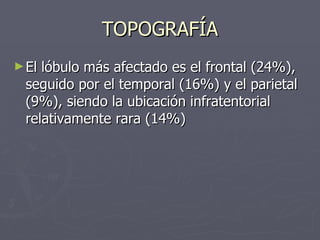 TOPOGRAFÍA El lóbulo más afectado es el frontal (24%), seguido por el temporal (16%) y el parietal (9%), siendo la ubicación infratentorial relativamente rara (14%)  