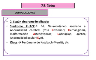 2.5.-Clínica
• 2. Según sindrome implicado:
• Sindrome PHACE Sd. Neurocutáneo asociado a:
Anormalidad cerebral (fosa Post...