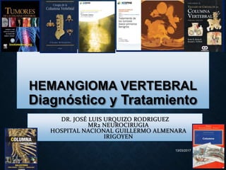 HEMANGIOMA VERTEBRAL
Diagnóstico y Tratamiento
DR. JOSÉ LUIS URQUIZO RODRIGUEZ
MR2 NEUROCIRUGIA
HOSPITAL NACIONAL GUILLERMO ALMENARA
IRIGOYEN
13/03/2017
 