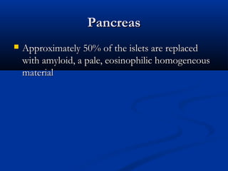 PancreasPancreas
 Approximately 50% of the islets are replacedApproximately 50% of the islets are replaced
with amyloid, a pale, eosinophilic homogeneouswith amyloid, a pale, eosinophilic homogeneous
materialmaterial
 