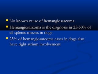 No known cause of hemangiosarcomaNo known cause of hemangiosarcoma
 Hemangiosarcoma is the diagnosis in 25-50% ofHemangiosarcoma is the diagnosis in 25-50% of
all splenic masses in dogsall splenic masses in dogs
 25% of hemangiosarcoma cases in dogs also25% of hemangiosarcoma cases in dogs also
have right atrium involvementhave right atrium involvement
 