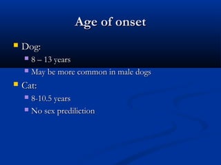 Age of onsetAge of onset
 Dog:Dog:
 8 – 13 years8 – 13 years
 May be more common in male dogsMay be more common in male dogs
 Cat:Cat:
 8-10.5 years8-10.5 years
 No sex predilictionNo sex prediliction
 