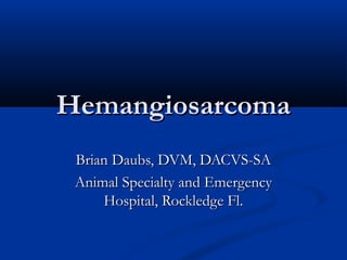HemangiosarcomaHemangiosarcoma
Brian Daubs, DVM, DACVS-SABrian Daubs, DVM, DACVS-SA
Animal Specialty and EmergencyAnimal Specialty and Emergency
Hospital, Rockledge Fl.Hospital, Rockledge Fl.
 