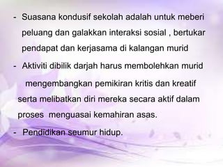 - Suasana kondusif sekolah adalah untuk meberi
peluang dan galakkan interaksi sosial , bertukar

pendapat dan kerjasama di kalangan murid
- Aktiviti dibilik darjah harus membolehkan murid

mengembangkan pemikiran kritis dan kreatif
serta melibatkan diri mereka secara aktif dalam
proses menguasai kemahiran asas.
- Pendidikan seumur hidup.

 