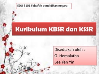 EDU 3101 Falsafah pendidikan negara

Kurikulum KBSR dan KSSR
Disediakan oleh :
G. Hemalatha
Lee Yen Yin

 