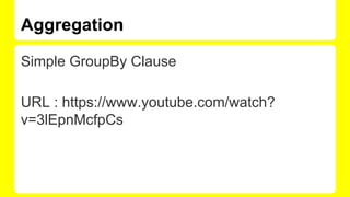 Aggregation
Simple GroupBy Clause
URL : https://www.youtube.com/watch?
v=3lEpnMcfpCs
 