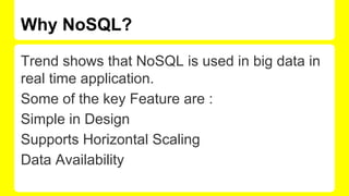 Why NoSQL?
Trend shows that NoSQL is used in big data in
real time application.
Some of the key Feature are :
Simple in Design
Supports Horizontal Scaling
Data Availability
 