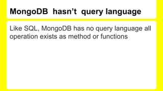 MongoDB hasn’t query language
Like SQL, MongoDB has no query language all
operation exists as method or functions
 