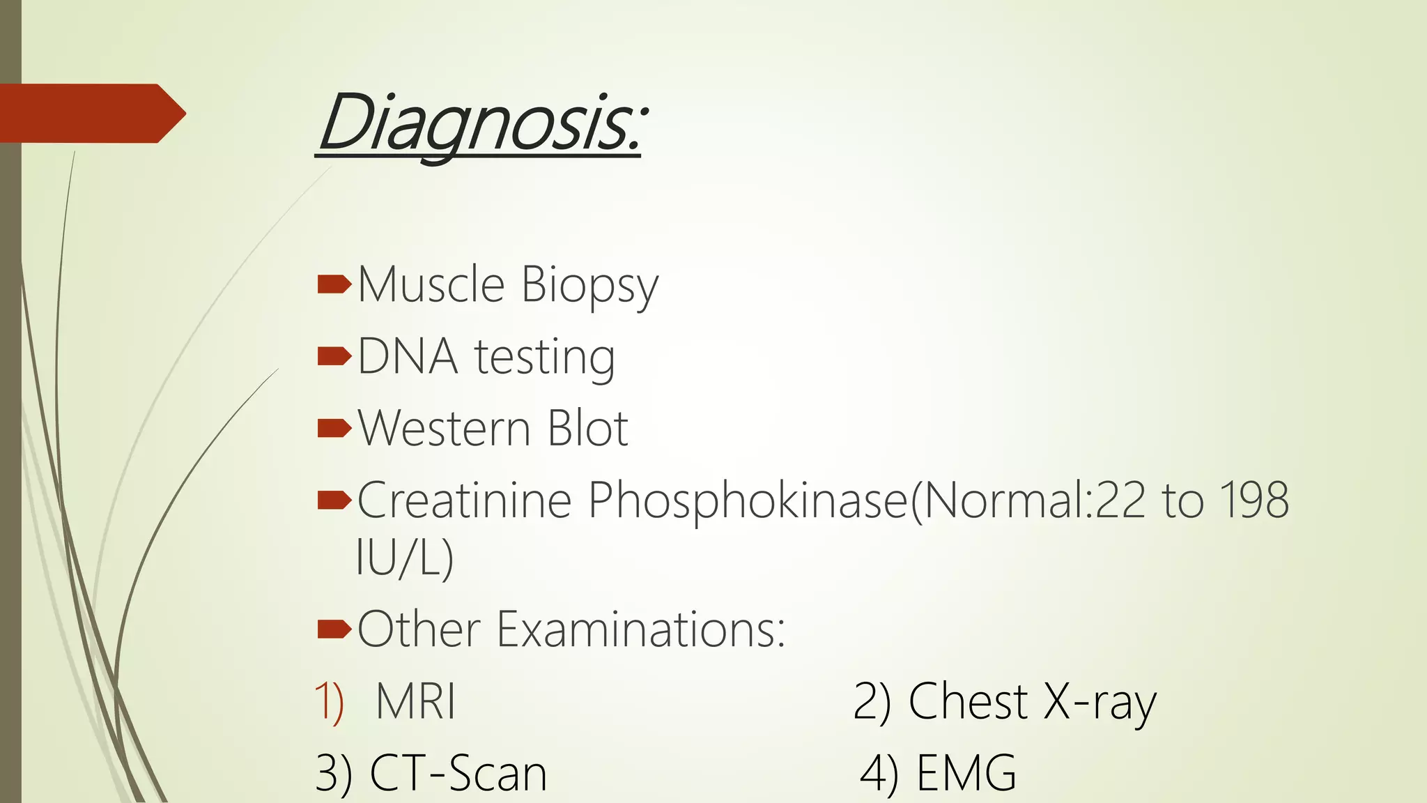 Diagnosis:
Muscle Biopsy
DNA testing
Western Blot
Creatinine Phosphokinase(Normal:22 to 198
IU/L)
Other Examinations:
1) MRI 2) Chest X-ray
3) CT-Scan 4) EMG
 