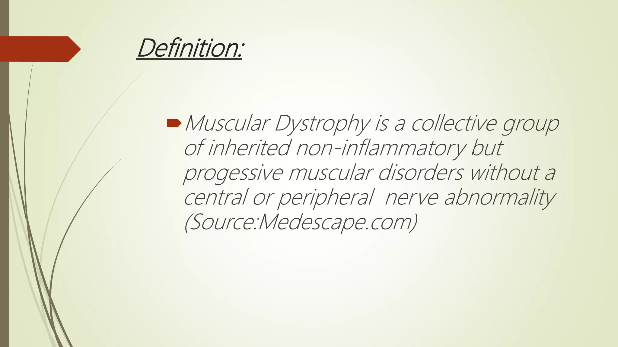 Definition:
Muscular Dystrophy is a collective group
of inherited non-inflammatory but
progessive muscular disorders without a
central or peripheral nerve abnormality
(Source:Medescape.com)
 