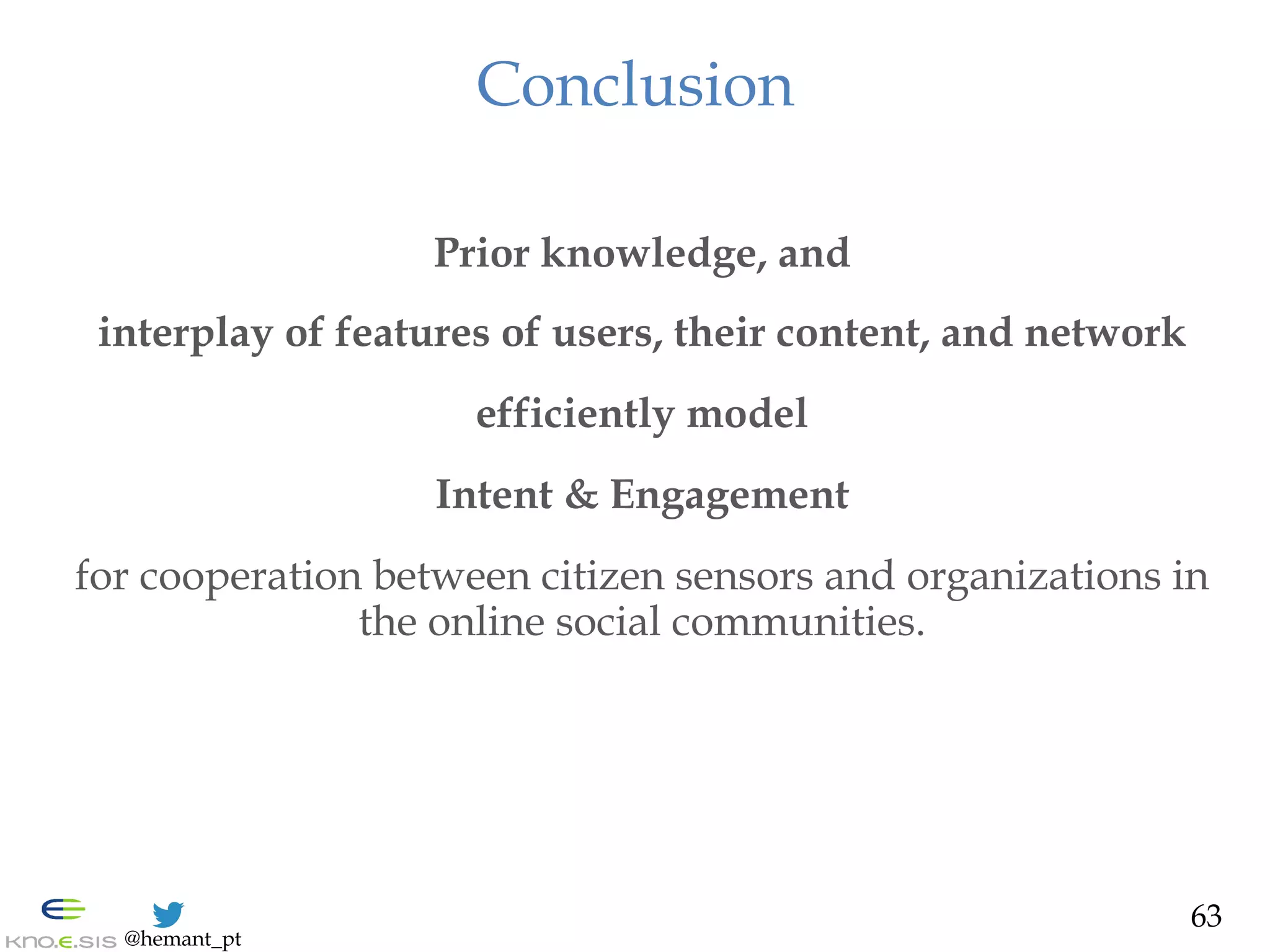 @hemant_pt
Conclusion
Prior knowledge, and
interplay of features of users, their content, and network
efficiently model
Intent & Engagement
for cooperation between citizen sensors and organizations in
the online social communities.
63
 