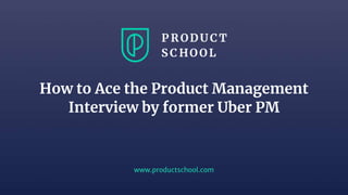www.productschool.com
How to Ace the Product Management
Interview by former Uber PM
 