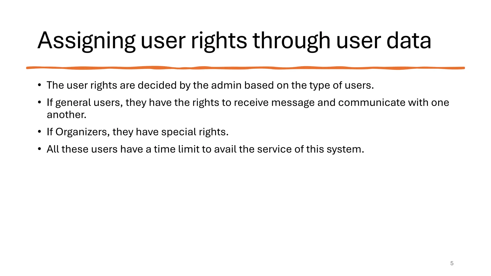 Assigning user rights through user data
• The user rights are decided by the admin based on the type of users.
• If general users, they have the rights to receive message and communicate with one
another.
• If Organizers, they have special rights.
• All these users have a time limit to avail the service of this system.
5
 