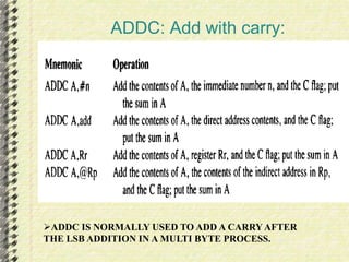 ADDC: Add with carry: 
ADDC IS NORMALLY USED TO ADD A CARRY AFTER 
THE LSB ADDITION IN A MULTI BYTE PROCESS. 
 