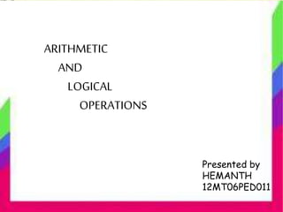 Presented by 
HEMANTH 
12MT06PED011 
ARITHMETIC 
AND 
LOGICAL 
OPERATIONS 
 