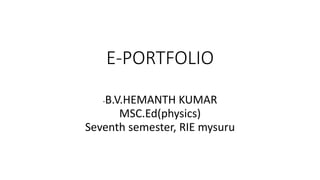E-PORTFOLIO
-B.V.HEMANTH KUMAR
MSC.Ed(physics)
Seventh semester, RIE mysuru
 