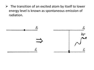  The transition of an excited atom by itself to lower
energy level is known as spontaneous emission of
radiation.
 