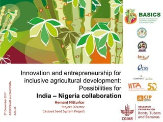 Hemant Nitturkar
Project Director
Cassava Seed System Project
Innovation and entrepreneurship for
inclusive agricultural development:
Possibilities for
India – Nigeria collaboration
5thDecember2017
ASSOCHAMandNACCIMA
ABUJA
 