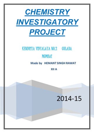 CHEMISTRY
INVESTIGATORY
PROJECT
2014-15
KENDRIYA VIDYALAYA NO.2 COLABA
MUMBAI
Made by HEMANT SINGH RAWAT
XII A
 