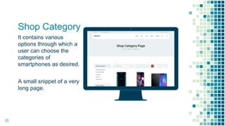 Place your screenshot here
Shop Category
It contains various
options through which a
user can choose the
categories of
smartphones as desired.
A small snippet of a very
long page.
10
 