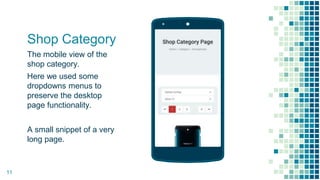Shop Category
The mobile view of the
shop category.
Here we used some
dropdowns menus to
preserve the desktop
page functionality.
A small snippet of a very
long page.
Place your screenshot here
11
 