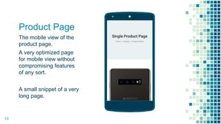 Product Page
The mobile view of the
product page.
A very optimized page
for mobile view without
compromising features
of any sort.
A small snippet of a very
long page.
Place your screenshot here
13
 