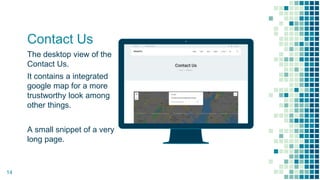 Place your screenshot here
Contact Us
The desktop view of the
Contact Us.
It contains a integrated
google map for a more
trustworthy look among
other things.
A small snippet of a very
long page.
14
 
