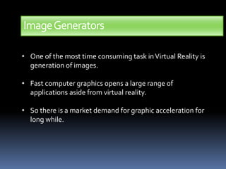 ImageGenerators
• One of the most time consuming task inVirtual Reality is
generation of images.
• Fast computer graphics opens a large range of
applications aside from virtual reality.
• So there is a market demand for graphic acceleration for
long while.
 