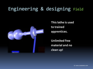 This lathe is used
to trained
apprentices.
Unlimited free
material and no
clean up!
© www.ozedweb.com
Engineering & designing Field
 