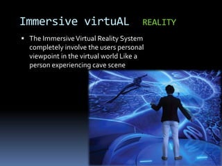  The ImmersiveVirtual Reality System
completely involve the users personal
viewpoint in the virtual world Like a
person experiencing cave scene
Immersive virtuAL REALITY
 
