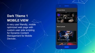 Place your screenshot here
Dark Theme 1
MOBILE VIEW
A very user friendly, mobile
optimized web page with
custom user side scripting
for Dynamic Content
Management for Mobile
Devices .
13
 