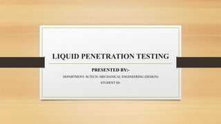 LIQUID PENETRATION TESTING
PRESENTED BY:-
DEPARTMENT: M.TECH- MECHANICAL ENGINEERING (DESIGN)
STUDENT ID-
 