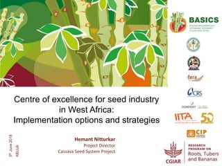 Hemant Nitturkar
Project Director
Cassava Seed System Project
Centre of excellence for seed industry
in West Africa:
Implementation options and strategies
5thJune2018
ABUJA
 