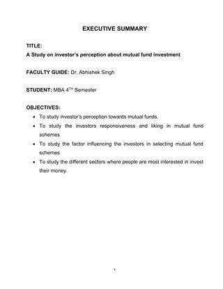 v
EXECUTIVE SUMMARY
TITLE:
A Study on investor’s perception about mutual fund investment
FACULTY GUIDE: Dr. Abhishek Singh...