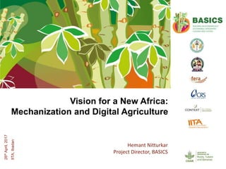 Hemant Nitturkar
Project Director, BASICS
26thApril,2017
IITA,Ibadan
Vision for a New Africa:
Mechanization and Digital Agriculture
 