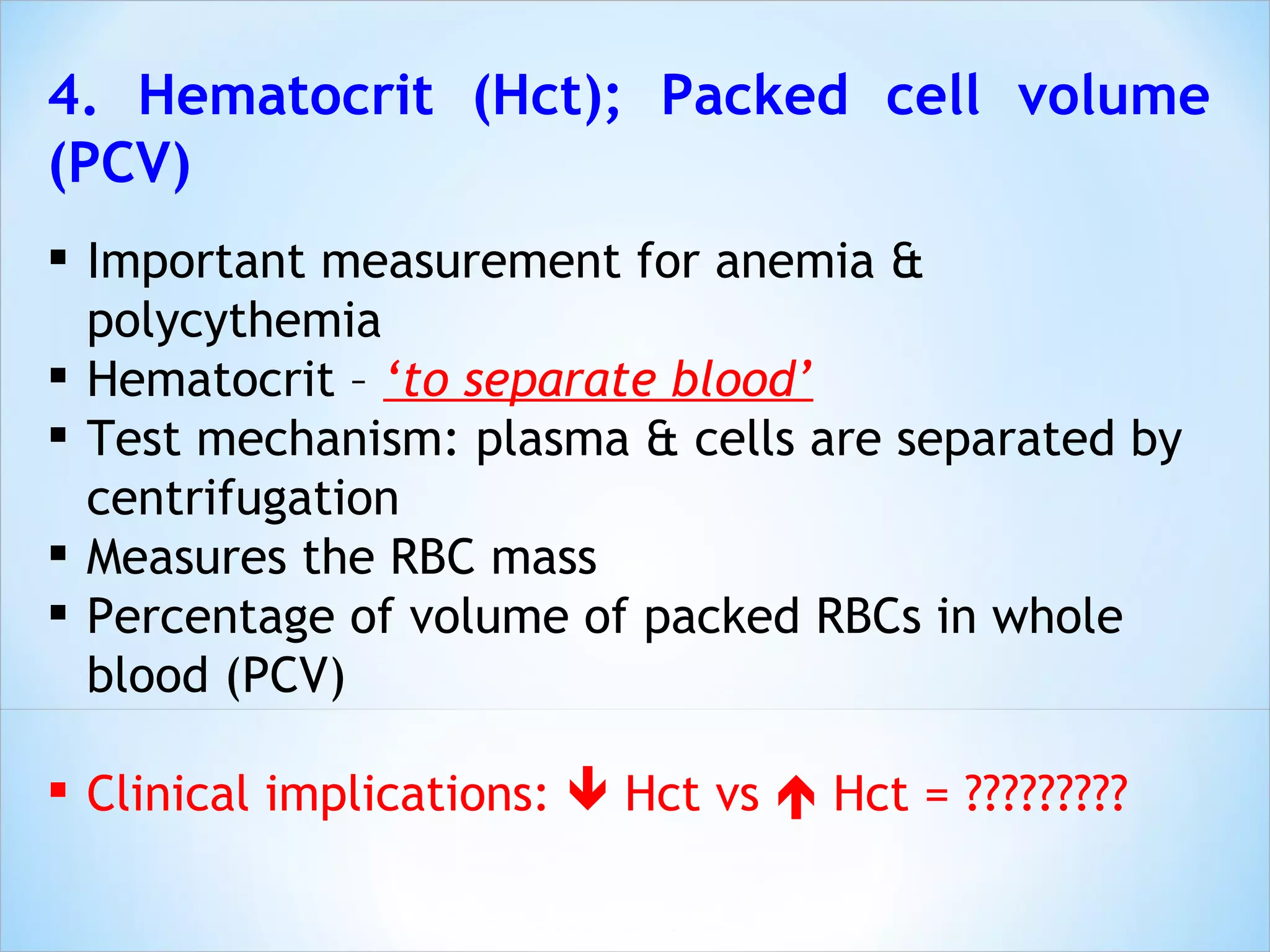 4. Hematocrit (Hct); Packed cell volume (PCV) Important measurement for anemia & polycythemia Hematocrit –  ‘to separate blood’ Test mechanism: plasma & cells are separated by centrifugation Measures the RBC mass Percentage of volume of packed RBCs in whole blood (PCV)  Clinical implications:    Hct vs    Hct = ????????? 