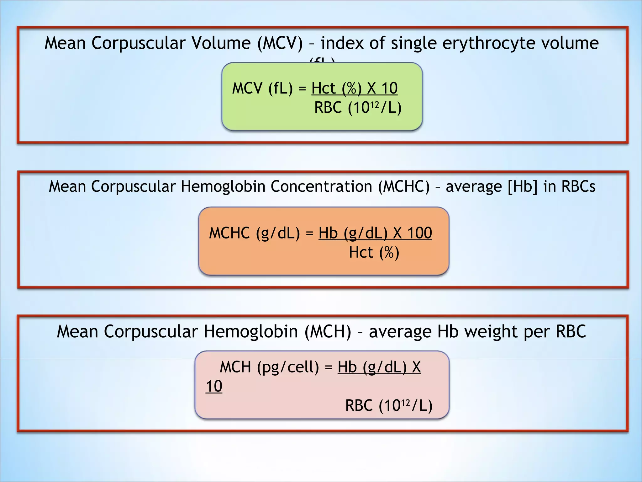 Mean Corpuscular Volume (MCV) – index of single erythrocyte volume (fL) MCV (fL) =  Hct (%) X 10 RBC (10 12 /L) Mean Corpuscular Hemoglobin Concentration (MCHC) – average [Hb] in RBCs MCHC (g/dL) =  Hb (g/dL) X 100 Hct (%)  Mean Corpuscular Hemoglobin (MCH) – average Hb weight per RBC MCH (pg/cell) =  Hb (g/dL) X 10     RBC (10 12 /L) 