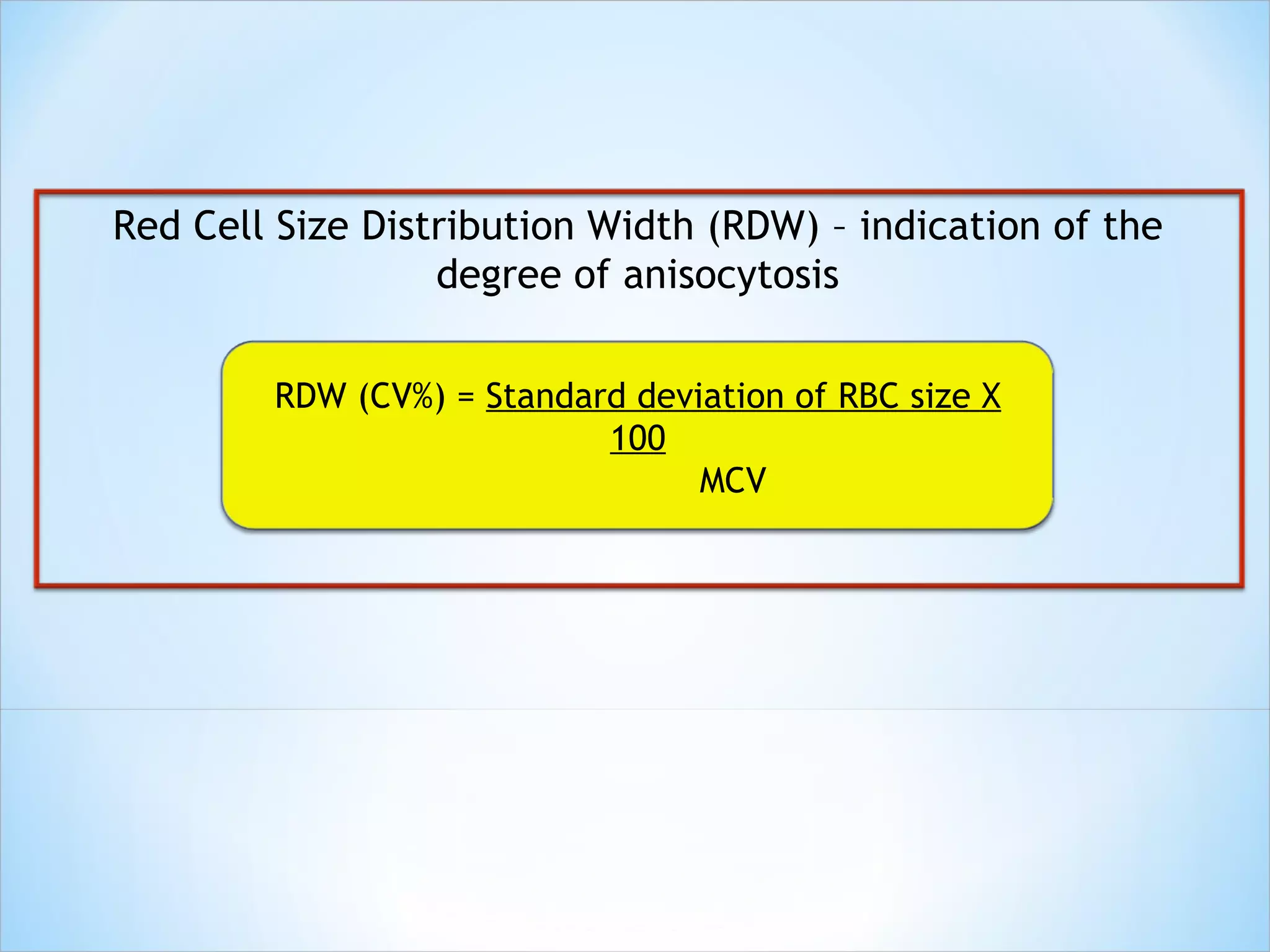 Red Cell Size Distribution Width (RDW) – indication of the degree of anisocytosis RDW (CV%) =  Standard deviation of RBC size X 100 MCV  