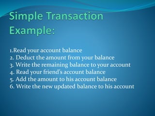 1.Read your account balance
2. Deduct the amount from your balance
3. Write the remaining balance to your account
4. Read your friend’s account balance
5. Add the amount to his account balance
6. Write the new updated balance to his account
 