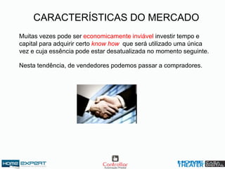 CARACTERÍSTICAS DO MERCADO
Muitas vezes pode ser economicamente inviável investir tempo e
capital para adquirir certo know how que será utilizado uma única
vez e cuja essência pode estar desatualizada no momento seguinte.
Nesta tendência, de vendedores podemos passar a compradores.
 