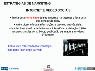 INTERNET E REDES SOCIAIS
• Tenha uma Home Page de sua empresa na Internet e faça uma
boa divulgação dela.
• Além disso, ofereça informações e serviços através dela.
• Mantenha-a atualizada de forma a intensificar a visitação. Utilize
recursos simples como blogs, publicação de imagens e vídeos
(Youtube)
Como você está vendendo tecnologia
não pode ficar longe da Web!
ESTRATÉGIAS DE MARKETING
 