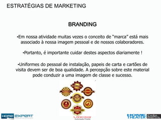 BRANDING
•Em nossa atividade muitas vezes o conceito de “marca” está mais
associado à nossa imagem pessoal e de nossos colaboradores.
•Portanto, é importante cuidar destes aspectos diariamente !
•Uniformes do pessoal de instalação, papeis de carta e cartões de
visita devem ser de boa qualidade. A percepção sobre este material
pode conduzir a uma imagem de classe e sucesso.
ESTRATÉGIAS DE MARKETING
 