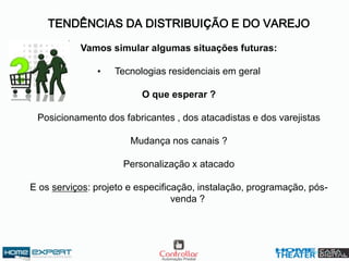 TENDÊNCIAS DA DISTRIBUIÇÃO E DO VAREJO
Vamos simular algumas situações futuras:
• Tecnologias residenciais em geral
O que esperar ?
Posicionamento dos fabricantes , dos atacadistas e dos varejistas
Mudança nos canais ?
Personalização x atacado
E os serviços: projeto e especificação, instalação, programação, pós-
venda ?
 