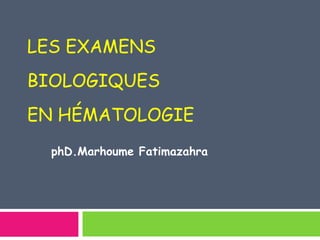 LES EXAMENS 
BIOLOGIQUES 
EN HÉMATOLOGIE 
phD.Marhoume Fatimazahra 
 