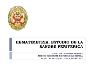 HEMATIMETRIA: ESTUDIO DE LA SANGRE PERIFERICA CRISTINA CARRILLO RAMIREZ MEDICO RESIDENTE DE PATOLOGIA CLINICA HOSPITAL NACIONAL “LUIS N SAENZ” PNP 