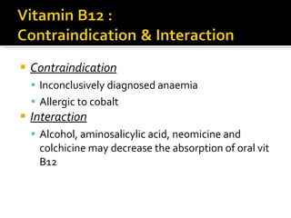 Contraindication Inconclusively diagnosed anaemia Allergic to cobalt Interaction Alcohol, aminosalicylic acid, neomicine and colchicine may decrease the absorption of oral vit B12   