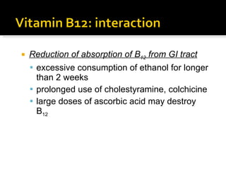 Reduction of absorption of B 12  from GI tract excessive consumption of ethanol for longer than 2 weeks prolonged use of cholestyramine, colchicine large doses of ascorbic acid may destroy B 12 