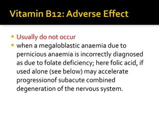 Usually do not occur when a megaloblastic  anaemia due to pernicious anaemia is incorrectly  diagnosed as due to folate deficiency; here folic   acid, if used alone (see below) may accelerate progressionof subacute combined degeneration of the  nervous system. 
