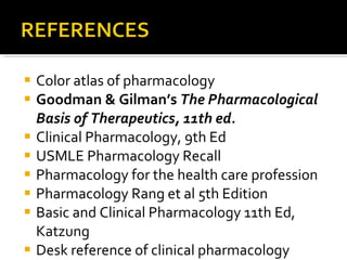 Color atlas of pharmacology Goodman & Gilman’s  The Pharmacological  Basis of Therapeutics, 11th ed. Clinical Pharmacology, 9th Ed USMLE Pharmacology Recall Pharmacology for the health care profession Pharmacology Rang et al 5th Edition Basic and Clinical Pharmacology 11th Ed, Katzung Desk reference of clinical pharmacology 